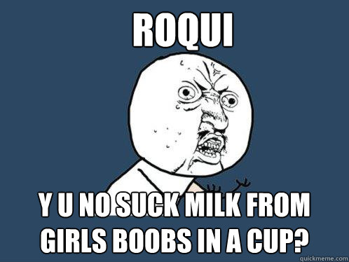 Roqui y u no suck milk from girls boobs in a cup?  Y U No