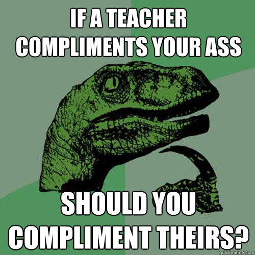 if a teacher compliments your ass should you compliment theirs?
  Philosoraptor