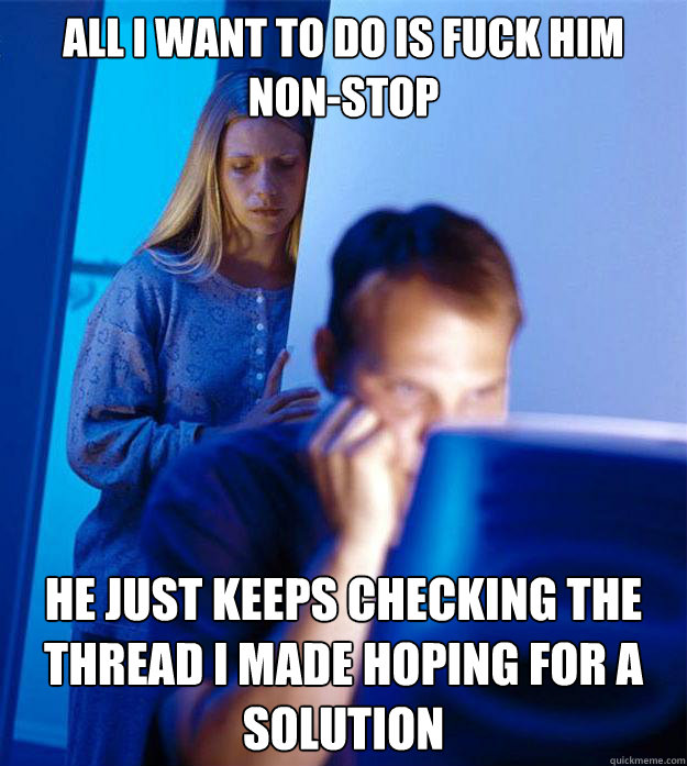 All I want to do is fuck him non-stop He just keeps checking the thread I made hoping for a solution  Redditors Wife