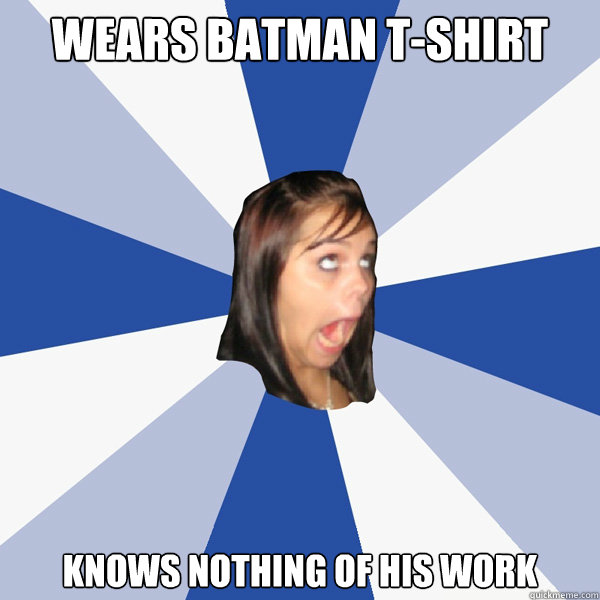 Wears batman t-shirt  knows nothing of his work  Annoying Facebook Girl