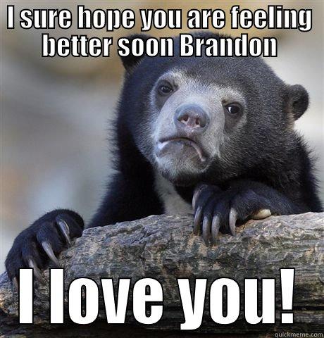 I SURE HOPE YOU ARE FEELING BETTER SOON BRANDON I LOVE YOU! Confession Bear