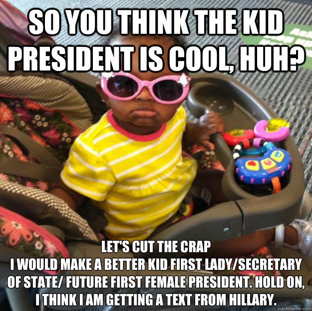 So you think the Kid President is cool, huh? Let's Cut the Crap
I would make a better kid first lady/secretary of state/ future first female President. Hold on, I think I am getting a text from Hillary.  Cut the Crap