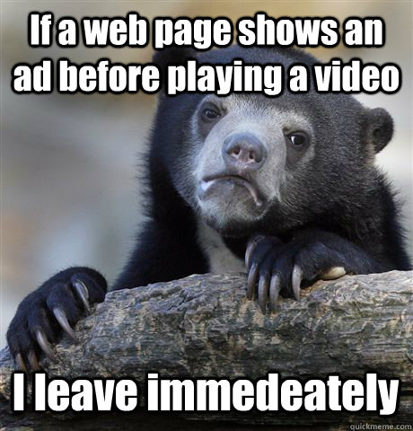 If a web page shows an ad before playing a video I leave immedeately  Confession Bear