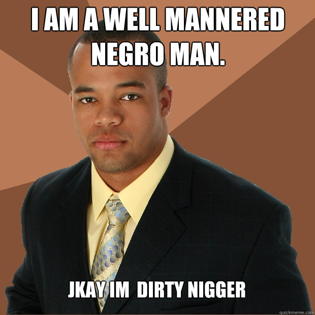 I am a well mannered Negro man. Jkay im  dirty nigger  Successful Black Man