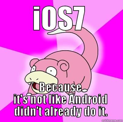 IOS7 BECAUSE IT'S NOT LIKE ANDROID DIDN'T ALREADY DO IT. Slowpoke