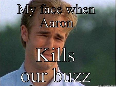 MY FACE WHEN AARON KILLS OUR BUZZ 1990s Problems