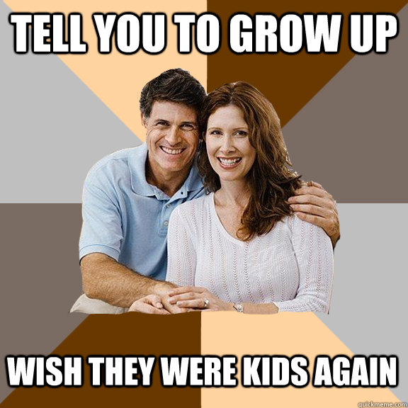 Tell you to grow up wish they were kids again  Scumbag Parents