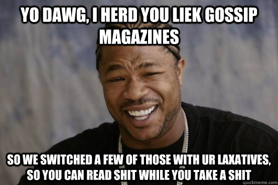 Yo Dawg, I herd you liek gossip magazines So we switched a few of those with ur laxatives, so you can read shit while you take a shit  YO DAWG