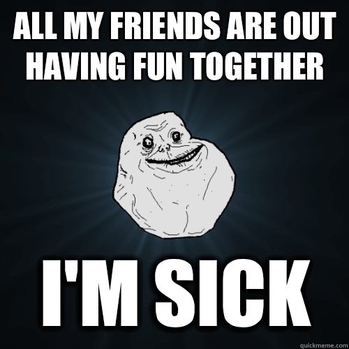 All my friends are out having fun together I'm sick  Forever Alone