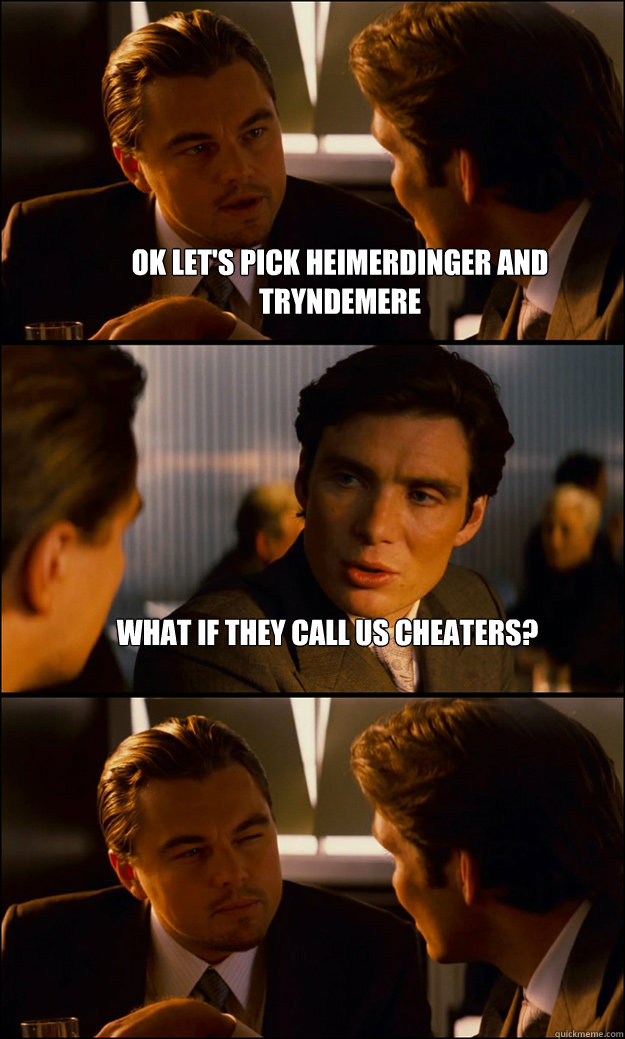 Ok let's pick heimerdinger and tryndemere What if they call us cheaters?  - Ok let's pick heimerdinger and tryndemere What if they call us cheaters?   Inception