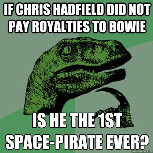 If Chris Hadfield did not pay royalties to Bowie Is he the 1st 
Space-Pirate ever?  Philosoraptor