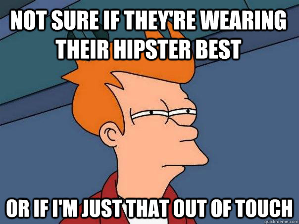 Not sure if they're wearing their hipster best Or if I'm just that out of touch  Futurama Fry