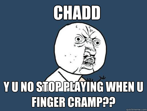 chadd y u no stop playing when u finger cramp??  Y U No