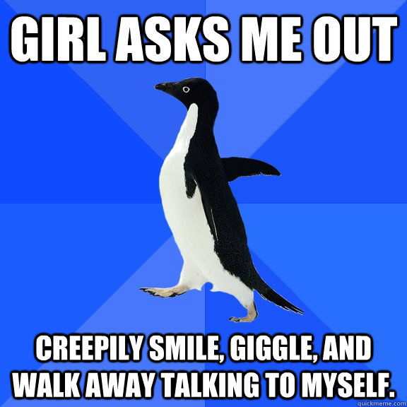 Girl asks me out Creepily smile, giggle, and walk away talking to myself.  Socially Awkward Penguin