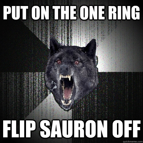 Put on the one ring Flip Sauron off  Insanity Wolf