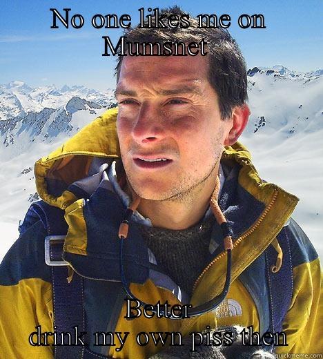 NO ONE LIKES ME ON MUMSNET  BETTER DRINK MY OWN PISS THEN Bear Grylls