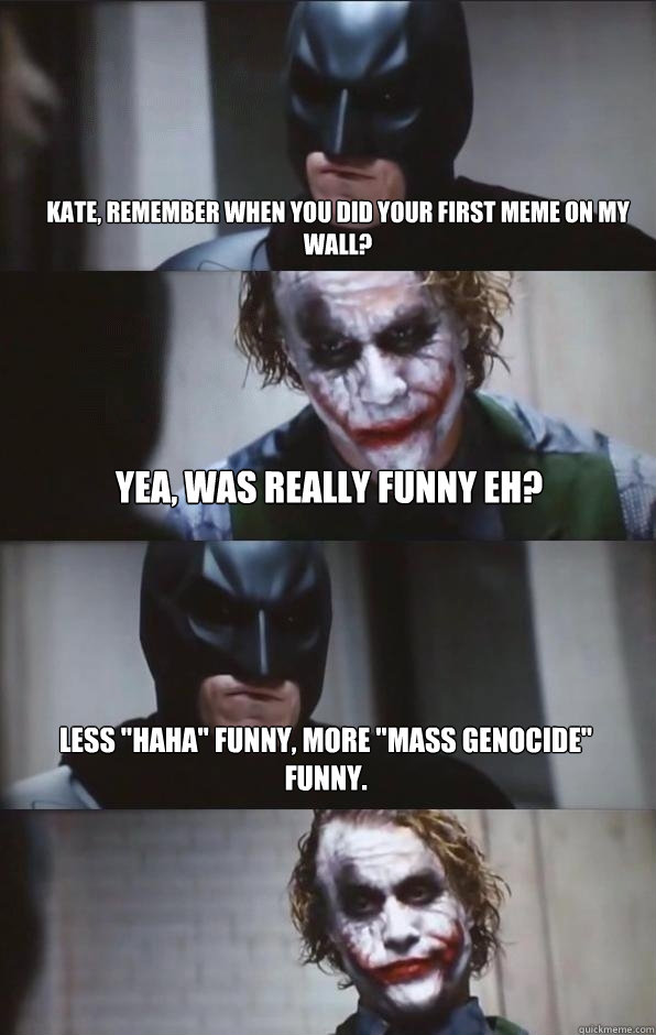 Kate, remember when you did your first meme on my wall? Yea, was really funny eh? Less 