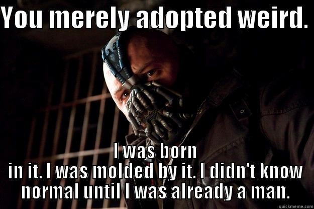 YOU MERELY ADOPTED WEIRD.  I WAS BORN IN IT. I WAS MOLDED BY IT. I DIDN'T KNOW NORMAL UNTIL I WAS ALREADY A MAN. Angry Bane