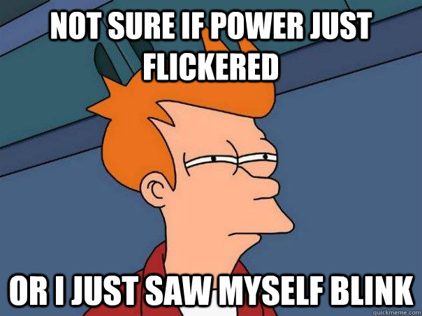 Not sure if power just flickered or I just saw myself blink  Futurama Fry