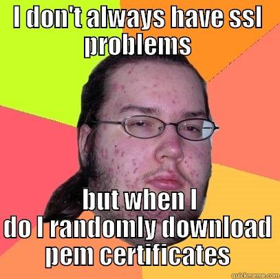 ssl problems - I DON'T ALWAYS HAVE SSL PROBLEMS  BUT WHEN I DO I RANDOMLY DOWNLOAD PEM CERTIFICATES Butthurt Dweller