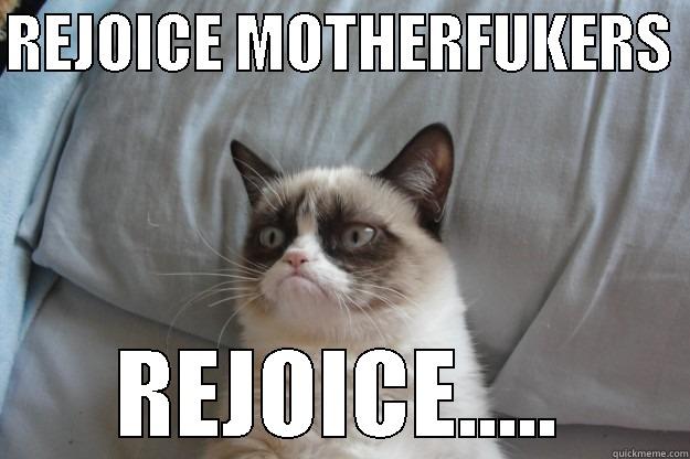 REJOICE  - REJOICE MOTHERFUKERS  REJOICE..... Grumpy Cat