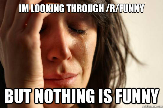 Im looking through /r/funny  but nothing is funny  First World Problems