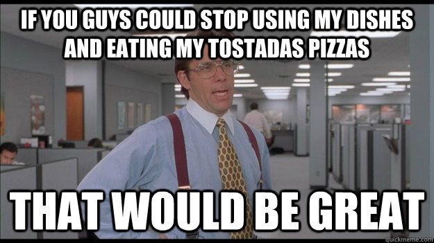 If you guys could stop using my dishes and eating my tostadas pizzas  That would be great  Office Space Lumbergh HD