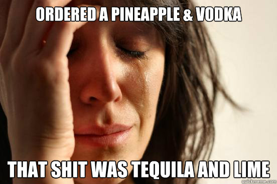Ordered a Pineapple & vodka that shit was tequila and lime
  First World Problems