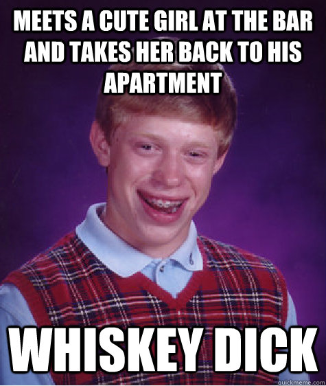 meets a cute girl at the bar and takes her back to his apartment whiskey dick  Bad Luck Brian