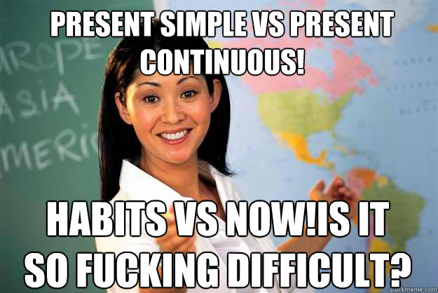 present simple vs present continuous! habits vs now!is it so fucking difficult? - present simple vs present continuous! habits vs now!is it so fucking difficult?  Unhelpful High School Teacher