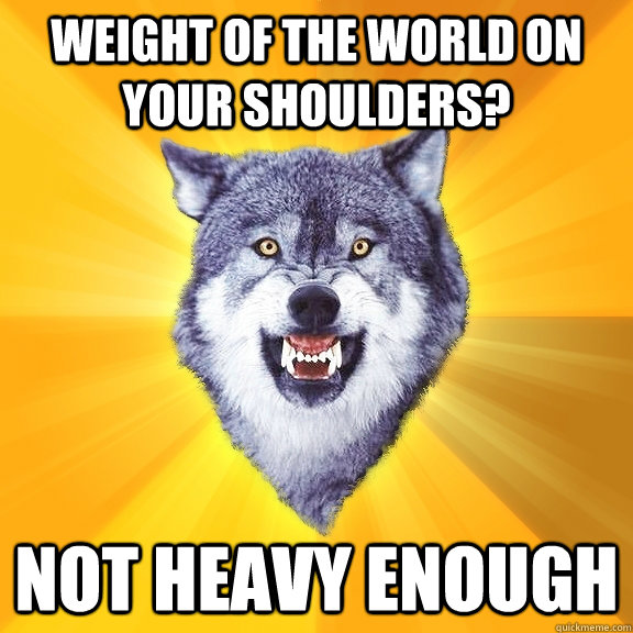 Weight of the world on your shoulders? Not heavy enough  Courage Wolf