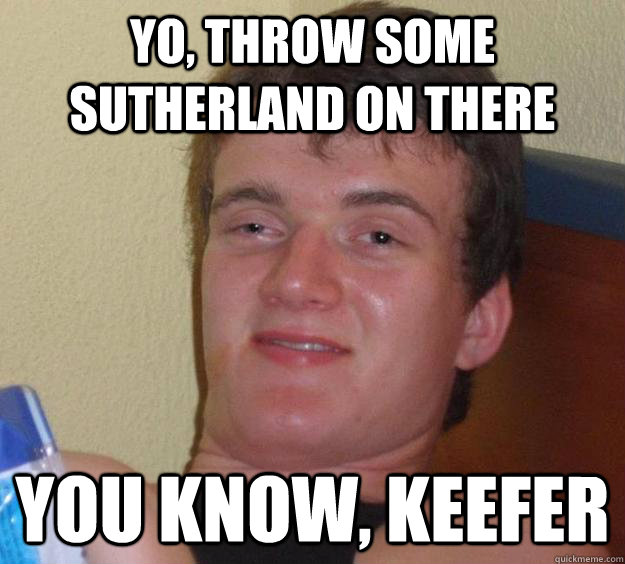 Yo, throw some sutherland on there you know, Keefer - Yo, throw some sutherland on there you know, Keefer  10 Guy