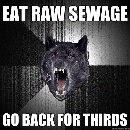 Eat raw sewage go back for thirds  Insanity Wolf