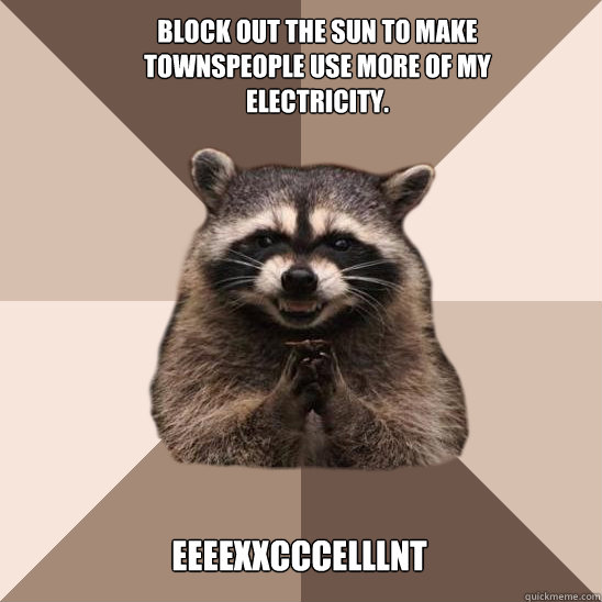 Block out the sun to make townspeople use more of my electricity. Eeeexxcccelllnt  Evil Plotting Raccoon