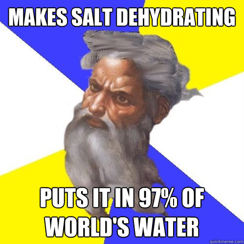 Makes salt dehydrating Puts it in 97% of world's water  Advice God