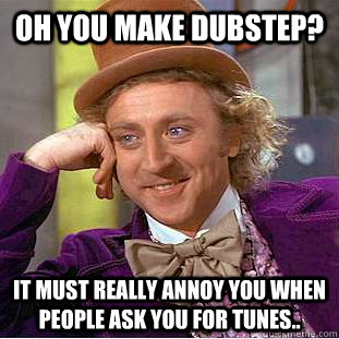 Oh you make Dubstep? It must really annoy you when people ask you for tunes..  Condescending Wonka