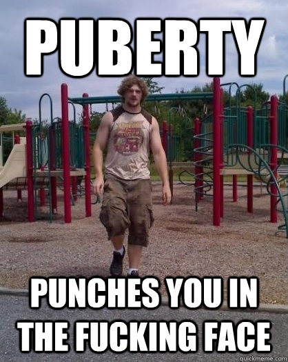 puberty punches you in the fucking face   