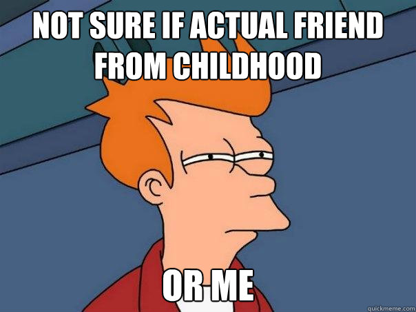 Not sure if actual friend from childhood Or me  Futurama Fry