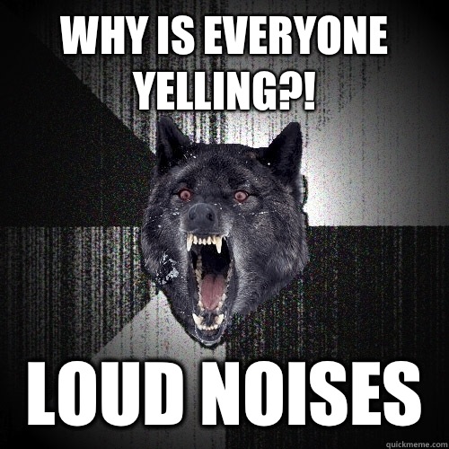 Why is everyone yelling?! Loud noises - Why is everyone yelling?! Loud noises  Insanity Wolf