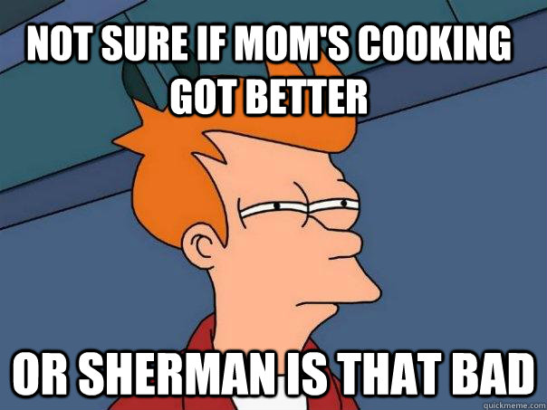 Not sure if Mom's cooking got better Or Sherman is that bad  Futurama Fry