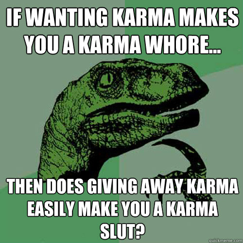 If wanting Karma makes you a Karma Whore... Then does giving away karma easily make you a karma slut?  Philosoraptor