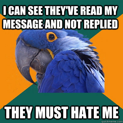 I can see they've read my message and not replied They must hate me  Paranoid Parrot