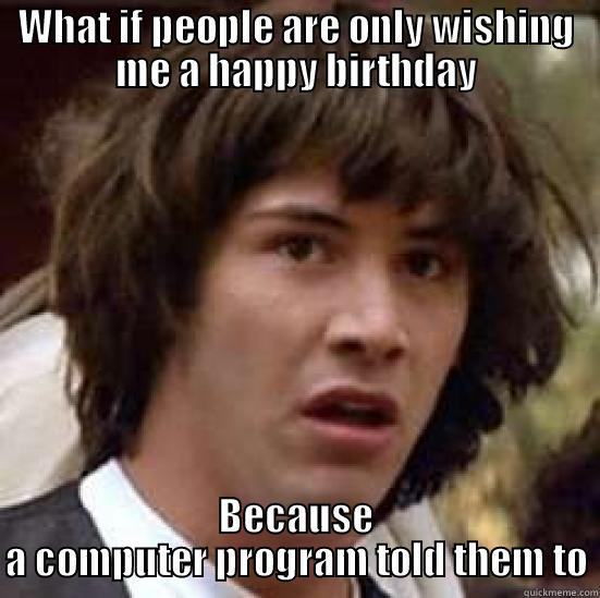 Happy birthday me - WHAT IF PEOPLE ARE ONLY WISHING ME A HAPPY BIRTHDAY BECAUSE A COMPUTER PROGRAM TOLD THEM TO conspiracy keanu