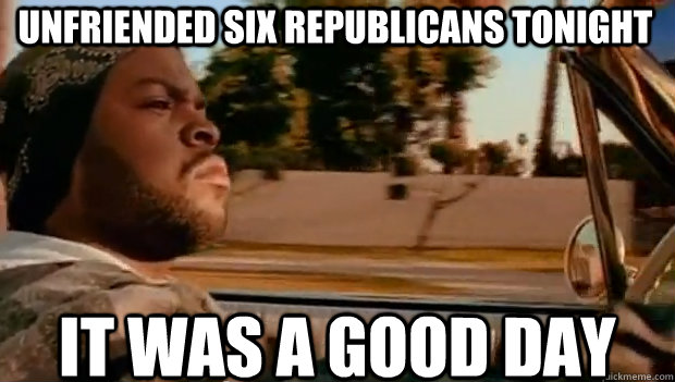 Unfriended six republicans tonight IT WAS A GOOD DAY  It was a good day