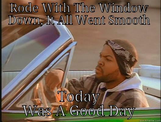 RODE WITH THE WINDOW DOWN, IT ALL WENT SMOOTH TODAY WAS A GOOD DAY today was a good day