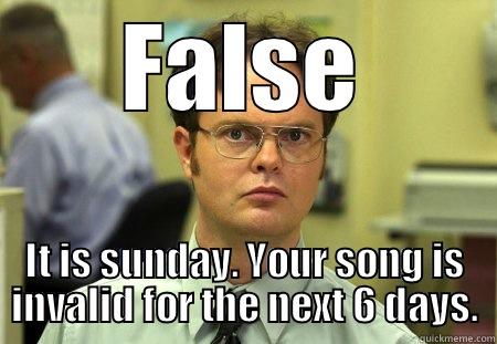 FALSE IT IS SUNDAY. YOUR SONG IS INVALID FOR THE NEXT 6 DAYS. Schrute