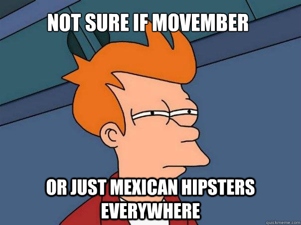 Not sure if Movember Or just Mexican hipsters everywhere  Futurama Fry