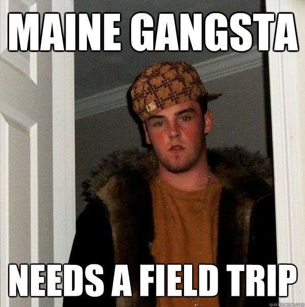 Maine Gangsta Needs A Field Trip - Maine Gangsta Needs A Field Trip  Scumbag Steve