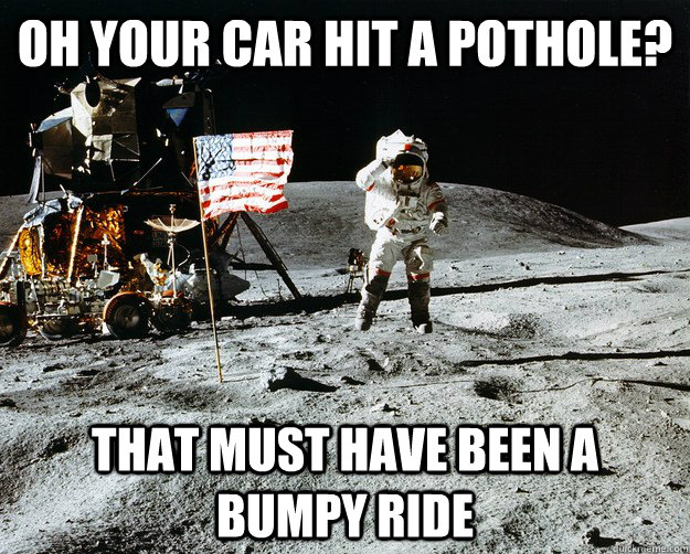 oh Your car hit a pothole? that must have been a bumpy ride  Unimpressed Astronaut