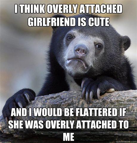 i think overly attached girlfriend is cute and i would be flattered if she was overly attached to me   Confession Bear